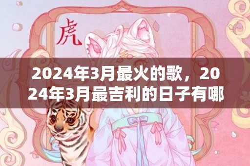 2024年3月最火的歌，2024年3月最吉利的日子有哪些