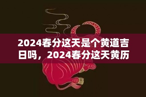 2024春分这天是个黄道吉日吗，2024春分这天黄历怎么样