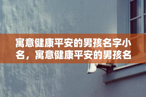 寓意健康平安的男孩名字小名，寓意健康平安的男孩名字大全