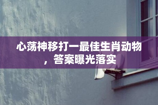 心荡神移打一最佳生肖动物，答案曝光落实插图