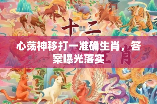 心荡神移打一准确生肖，答案曝光落实插图