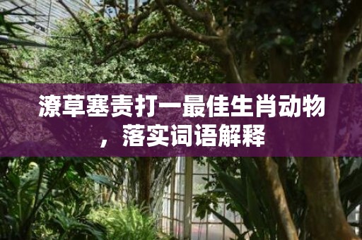 潦草塞责打一最佳生肖动物，落实词语解释插图