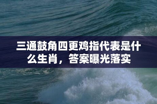 三通鼓角四更鸡指代表是什么生肖，答案曝光落实插图