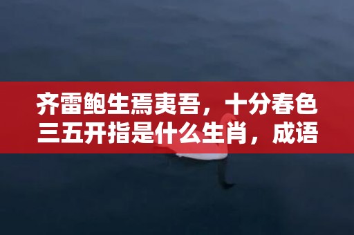 齐雷鲍生焉夷吾，十分春色三五开指是什么生肖，成语释义解释落实插图