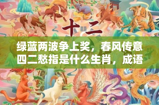 绿蓝两波争上奖，春风传意四二愁指是什么生肖，成语释义解释落实插图