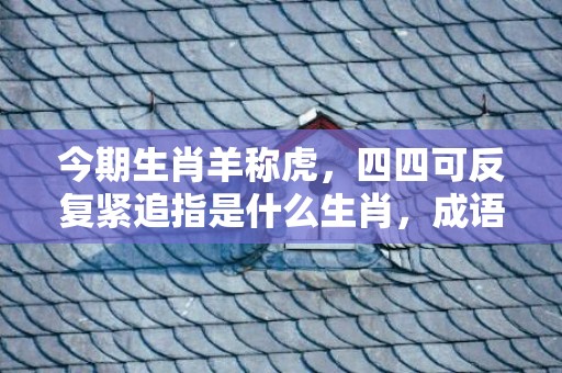 今期生肖羊称虎，四四可反复紧追指是什么生肖，成语释义解释落实插图