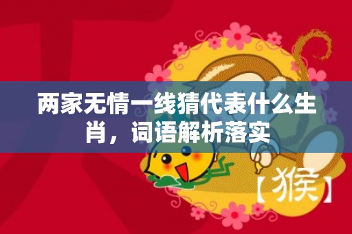 两家无情一线猜代表什么生肖，词语解析落实插图