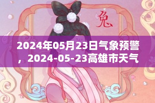 2024年05月23日气象预警，2024-05-23高雄市天气预报 大部阴