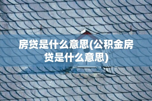 房贷是什么意思(公积金房贷是什么意思)