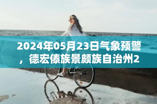 2024年05月23日气象预警，德宏傣族景颇族自治州2024-05-23周四小雨最高温度33度