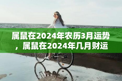 属鼠在2024年农历3月运势，属鼠在2024年几月财运旺盛