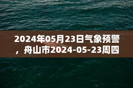 2024年05月23日气象预警，舟山市2024-05-23周四多云最高温度25度