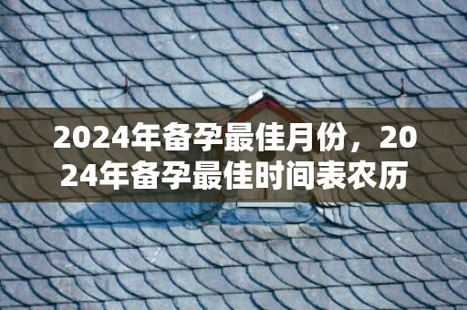 2024年备孕最佳月份，2024年备孕最佳时间表农历