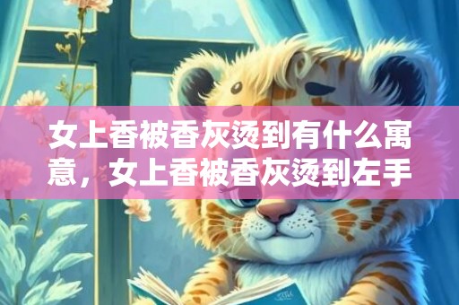女上香被香灰烫到有什么寓意，女上香被香灰烫到左手怎样化解