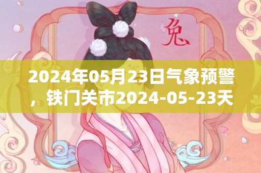 2024年05月23日气象预警，铁门关市2024-05-23天气预报 大部多云转晴