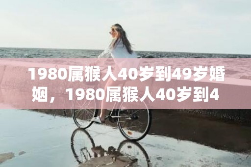 1980属猴人40岁到49岁婚姻，1980属猴人40岁到49岁婚姻