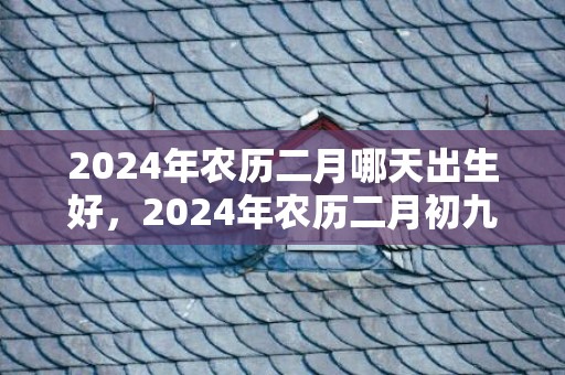2024年农历二月哪天出生好，2024年农历二月初九适不适合结婚