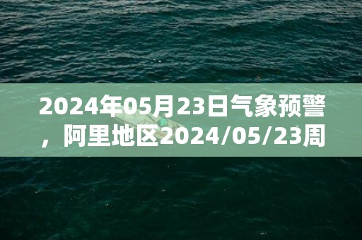 2024年05月23日气象预警，阿里地区2024/05/23周四天气预报 大部多云