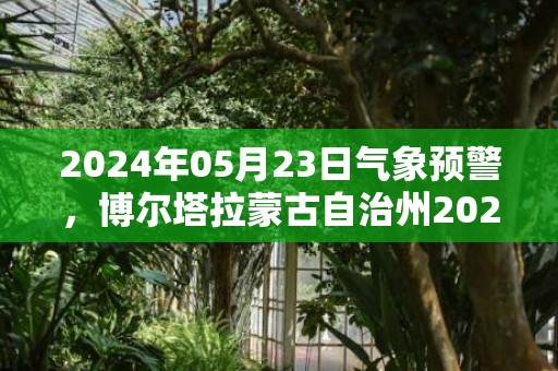 2024年05月23日气象预警，博尔塔拉蒙古自治州2024/05/23星期四小雨最高温度26度