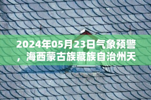 2024年05月23日气象预警，海西蒙古族藏族自治州天气预报 大部多云转小雨