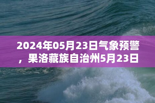 2024年05月23日气象预警，果洛藏族自治州5月23日周四天气预报 大部晴转多云