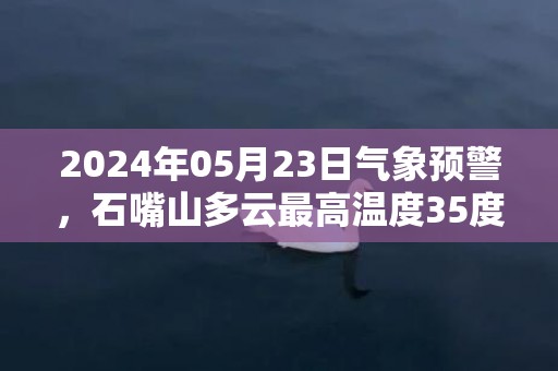 2024年05月23日气象预警，石嘴山多云最高温度35度