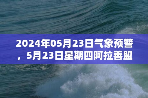 2024年05月23日气象预警，5月23日星期四阿拉善盟天气预报 大部多云转阴