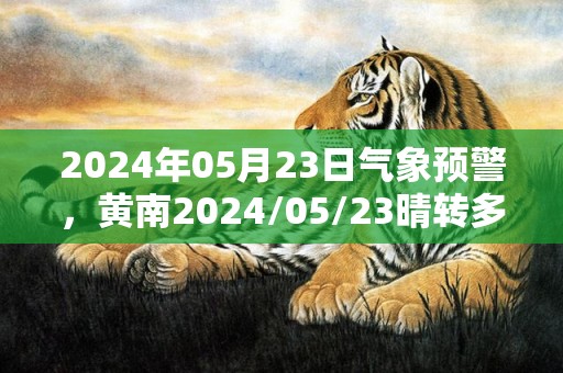2024年05月23日气象预警，黄南2024/05/23晴转多云最高气温30度