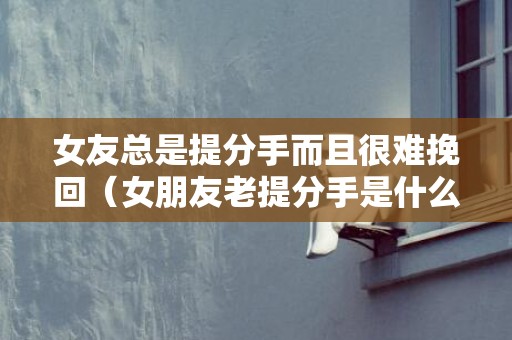 女友总是提分手而且很难挽回（女朋友老提分手是什么意思）
