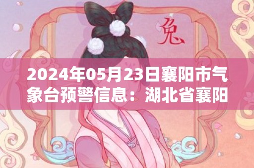 2024年05月23日襄阳市气象台预警信息：湖北省襄阳市发布高温黄色预警