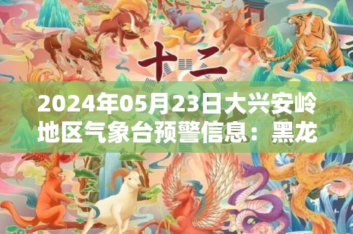 2024年05月23日大兴安岭地区气象台预警信息：黑龙江省大兴安岭地区发布大风蓝色预警