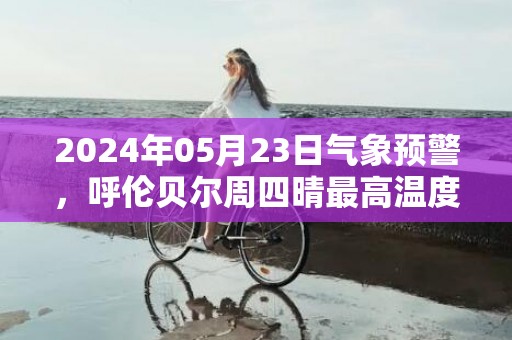2024年05月23日气象预警，呼伦贝尔周四晴最高温度20度