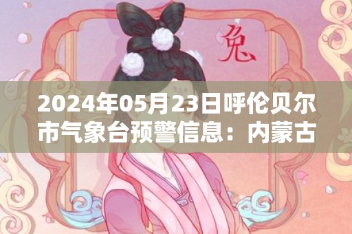 2024年05月23日呼伦贝尔市气象台预警信息：内蒙古呼伦贝尔市发布大风蓝色预警