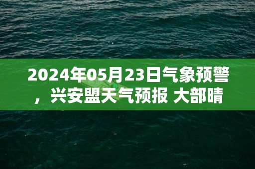 2024年05月23日气象预警，兴安盟天气预报 大部晴