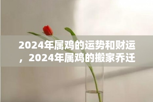 2024年属鸡的运势和财运，2024年属鸡的搬家乔迁吉日汇总