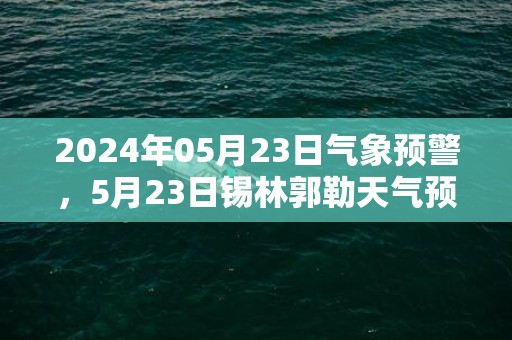 2024年05月23日气象预警，5月23日锡林郭勒天气预报 大部多云
