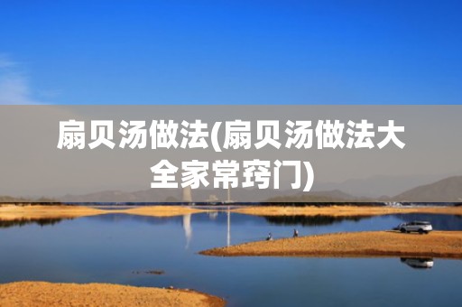 扇贝汤做法(扇贝汤做法大全家常窍门)