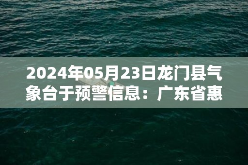 2024年05月23日龙门县气象台于预警信息：广东省惠州市龙门县发布暴雨红色预警