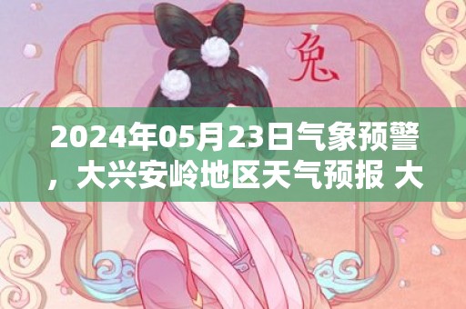 2024年05月23日气象预警，大兴安岭地区天气预报 大部多云