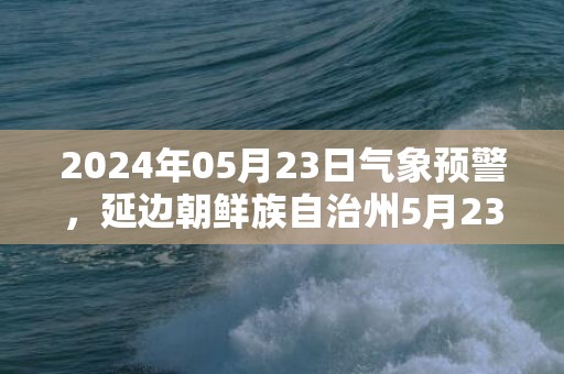 2024年05月23日气象预警，延边朝鲜族自治州5月23日星期四晴最高温度23度