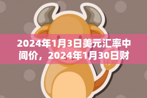 2024年1月3日美元汇率中间价，2024年1月30日财神在哪个方位