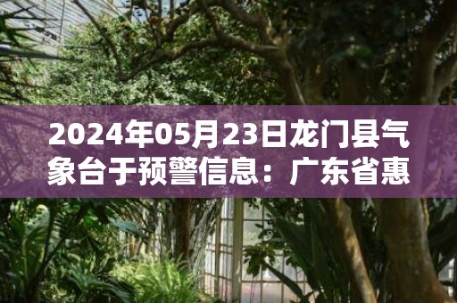 2024年05月23日龙门县气象台于预警信息：广东省惠州市龙门县发布暴雨橙色预警