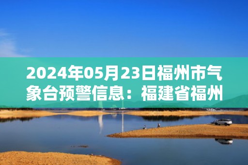 2024年05月23日福州市气象台预警信息：福建省福州市发布大雾黄色预警