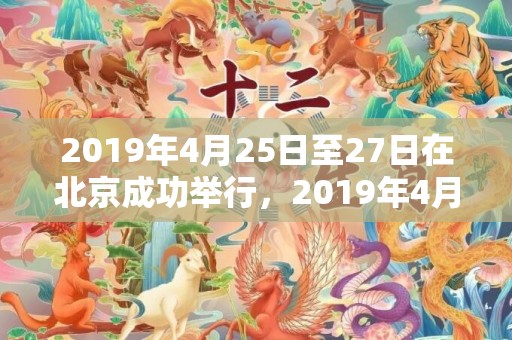 2019年4月25日至27日在北京成功举行，2019年4月25男宝宝五行缺水男孩取名注意事项