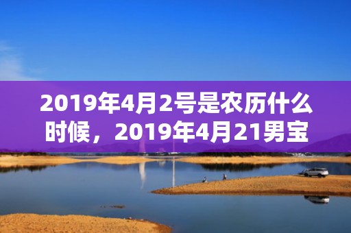 2019年4月2号是农历什么时候，2019年4月21男宝宝五行缺火男孩取名字怎么好