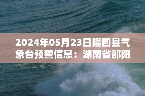 2024年05月23日隆回县气象台预警信息：湖南省邵阳市隆回县发布大雾橙色预警