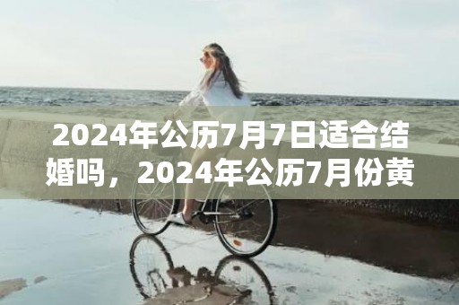 2024年公历7月7日适合结婚吗，2024年公历7月份黄道吉日