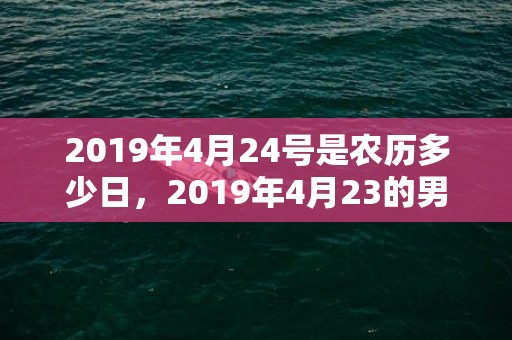 2019年4月24号是农历多少日，2019年4月23的男宝宝五行缺金要怎么起名字
