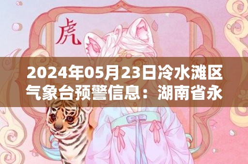 2024年05月23日冷水滩区气象台预警信息：湖南省永州市冷水滩区发布大雾橙色预警