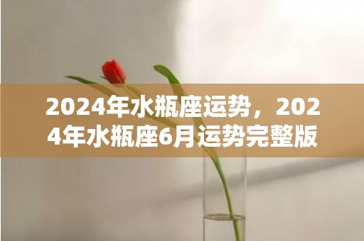 2024年水瓶座运势，2024年水瓶座6月运势完整版